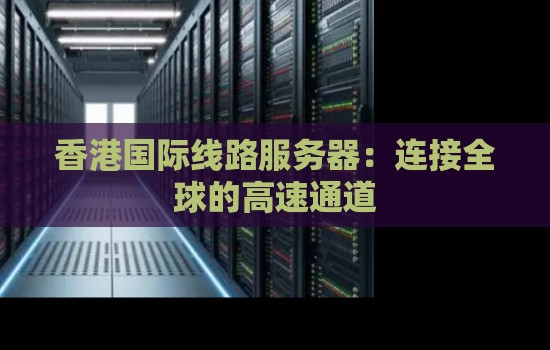 香港国际线路服务器:连接全球的高速通道 香港国际线路服务器:连接全球的高速通道