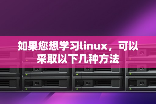 如果您想学习linux,可以采取以下几种方法 如果您想学习linux,可以采取以下几种方法
