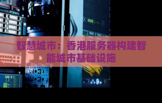 智慧城市:香港服务器构建智能城市基础设施 智慧城市:香港服务器构建智能城市基础设施
