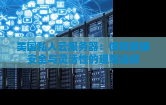 美国私人云服务器:保障数据安全与灵活性的理想选择 美国私人云服务器:保障数据安全与灵活性的理想选择
