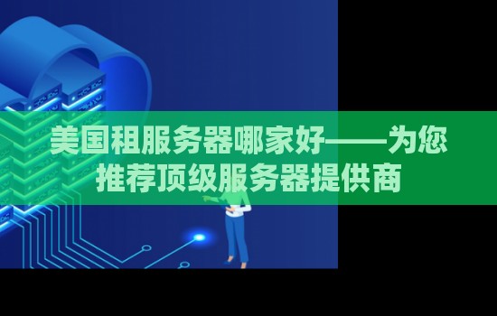 美国租服务器哪家好——为您推荐顶级服务器提供商 美国租服务器哪家好——为您推荐顶级服务器提供商