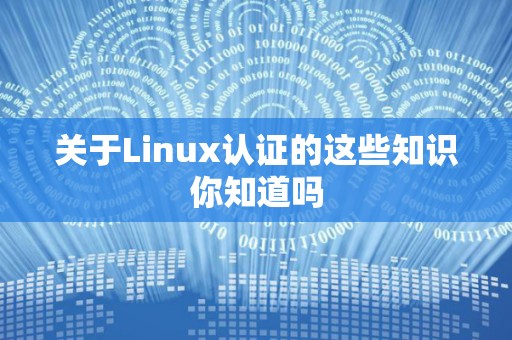 关于Linux认证的这些知识你知道吗 关于Linux认证的这些知识你知道吗