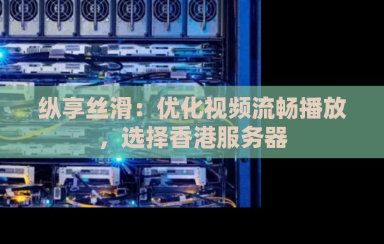 优化视频流畅播放,如何选择香港服务器 优化视频流畅播放,如何选择香港服务器