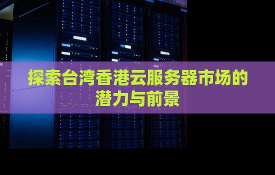分析台湾香港云服务器市场的潜力与前景 分析台湾香港云服务器市场的潜力与前景