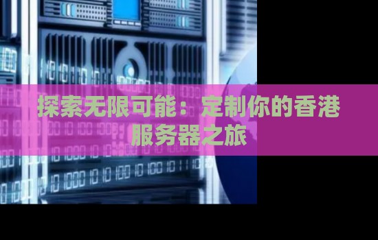 分析互联网无限可能：定制你的香港服务器之旅