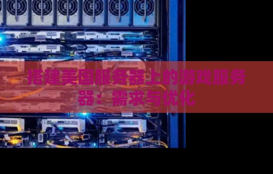 搭建美国服务器上的游戏服务器:需求与优化 搭建美国服务器上的游戏服务器:需求与优化