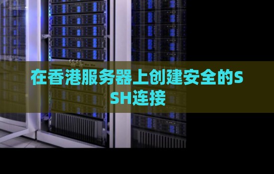 如何在香港服务器上创建安全的SSH连接