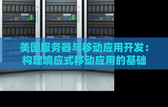 美国服务器与移动应用开发:构建响应式移动应用的基础 美国服务器与移动应用开发:构建响应式移动应用的基础