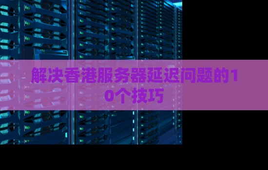 如何解决香港服务器延迟问题的10个技巧 如何解决香港服务器延迟问题的10个技巧