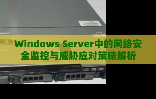 Windows Server中的网络安全监控与威胁应对策略解析 Windows Server中的网络安全监控与威胁应对策略解析
