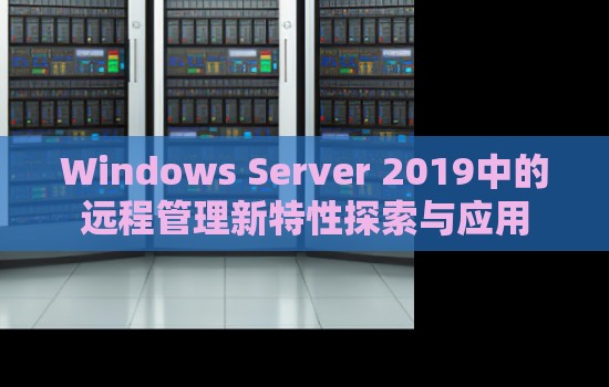Windows Server 2019中的远程管理新特性分析与应用