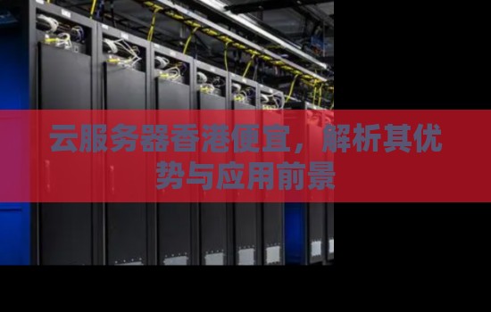 云服务器香港便宜，解析其优势与应用前景