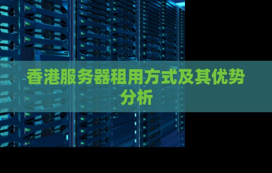 香港服务器租用方式及其优势分析