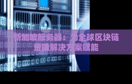 新加坡服务器：为全球区块链金融解决方案赋能