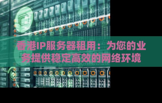 香港IP服务器租用：为您的业务提供稳定高效的网络环境
