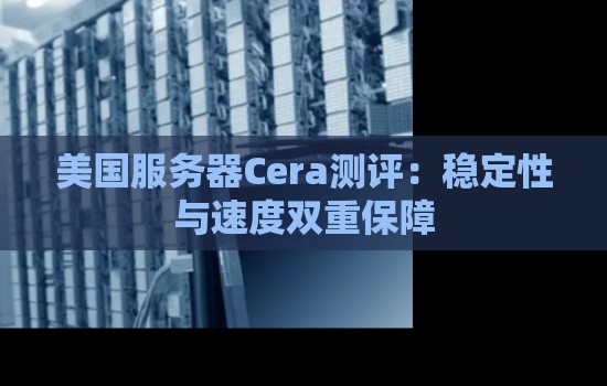 美国服务器Cera测评:稳定性与速度双重保障 美国服务器Cera测评:稳定性与速度双重保障