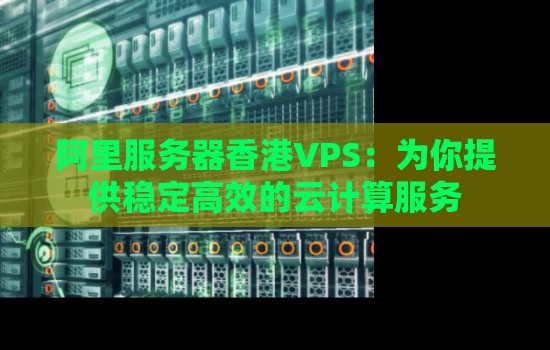 阿里服务器香港VPS:为你提供稳定高效的云计算服务 阿里服务器香港VPS:为你提供稳定高效的云计算服务