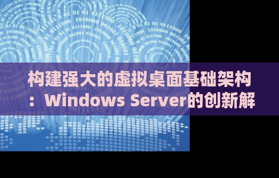 构建强大的虚拟桌面基础架构:Windows Server的创新解决方案 构建强大的虚拟桌面基础架构:Windows Server的创新解决方案