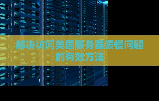 解决访问美国服务器缓慢问题的有效方法 解决访问美国服务器缓慢问题的有效方法