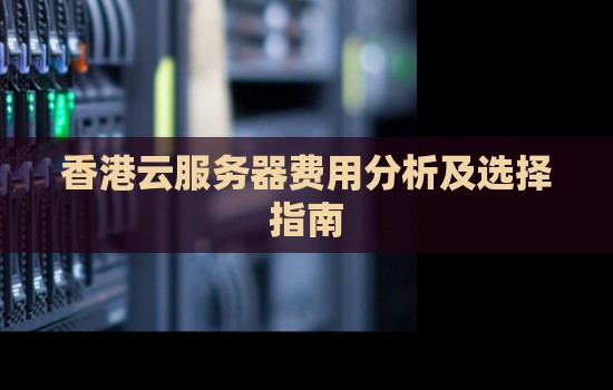 香港云服务器费用分析及选择建议 香港云服务器费用分析及选择建议