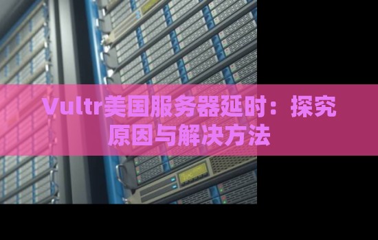 Vultr美国服务器延时：分析原因与解决方法