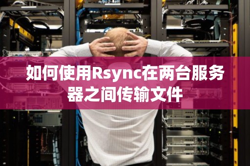 如何使用Rsync在两台服务器之间传输文件 如何使用Rsync在两台服务器之间传输文件