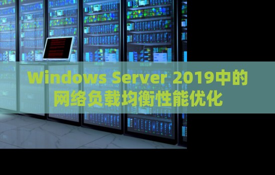 Windows Server 2019中的网络负载均衡性能优化 Windows Server 2019中的网络负载均衡性能优化