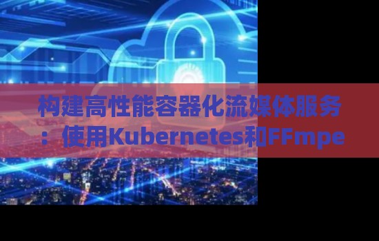 构建高性能容器化流媒体服务:使用Kubernetes和FFmpeg 构建高性能容器化流媒体服务:使用Kubernetes和FFmpeg