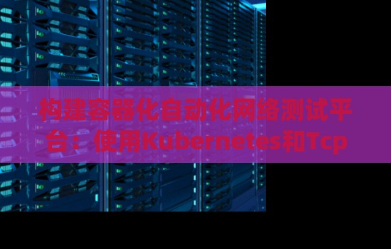 构建容器化自动化网络测试平台：使用Kubernetes和Tcpreplay