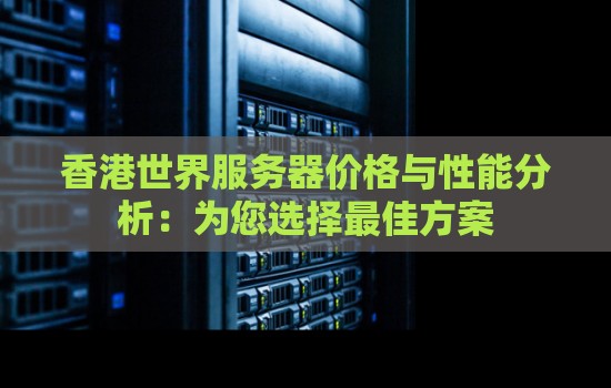 香港世界服务器价格与性能分析:为您选择好的方案 香港世界服务器价格与性能分析:为您选择好的方案