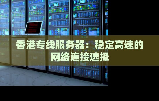 香港专线服务器:稳定高速的网络连接选择 香港专线服务器:稳定高速的网络连接选择
