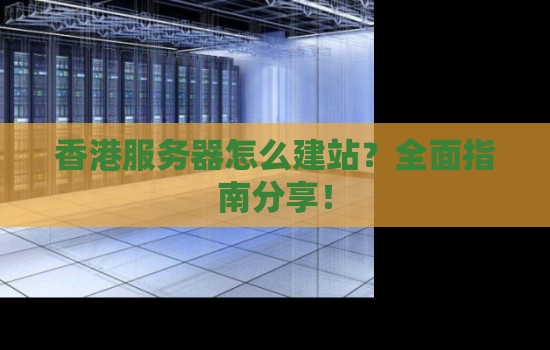 香港服务器怎么建站?全面建议分享! 香港服务器怎么建站?全面建议分享!