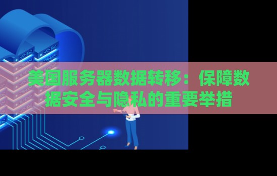 美国服务器数据转移：保障数据安全与隐私的重要举措
