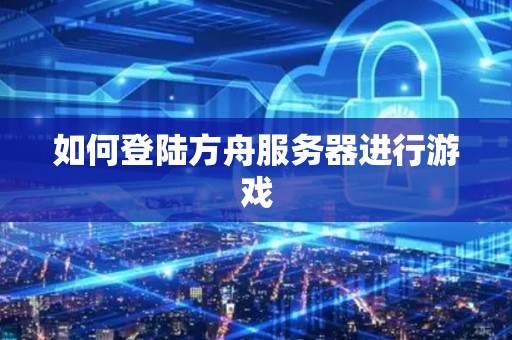 如何登陆方舟服务器进行游戏 如何登陆方舟服务器进行游戏