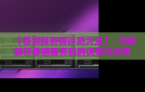 香港服务器评测大全:为您解析香港服务器的优势与劣势 香港服务器评测大全:为您解析香港服务器的优势与劣势