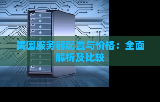 美国服务器配置与价格：全面解析及比较