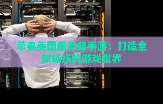 苹果美国服务器手游:打造全球畅玩的游戏世界 苹果美国服务器手游:打造全球畅玩的游戏世界