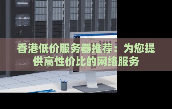 香港低价服务器推荐：为您提供高性价比的网络服务