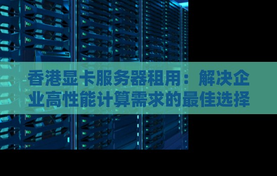 香港显卡服务器租用：解决企业高性能计算需求的好的选择