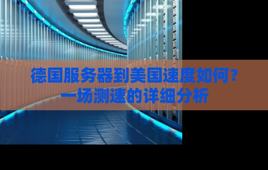 德国服务器到美国速度如何？一场测速的详细分析