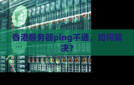 香港服务器ping不通,如何解决? 香港服务器ping不通,如何解决?