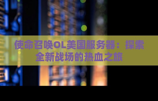 使命召唤OL美国服务器:分析全新战场的热血之旅 使命召唤OL美国服务器:分析全新战场的热血之旅