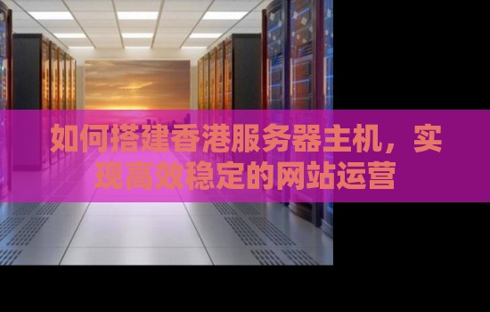 如何搭建香港服务器主机，实现高效稳定的网站运营