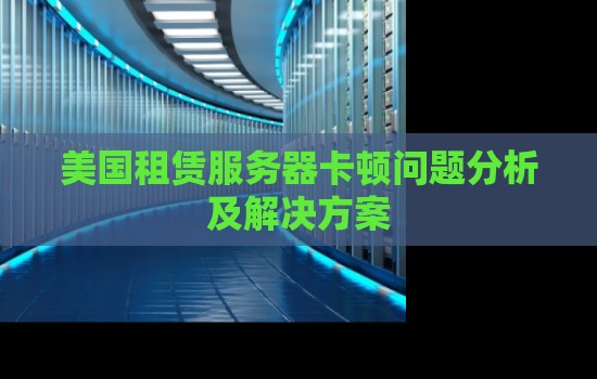 美国租赁服务器卡顿问题分析及解决方案