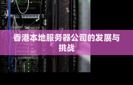 香港本地服务器公司的发展与挑战 香港本地服务器公司的发展与挑战