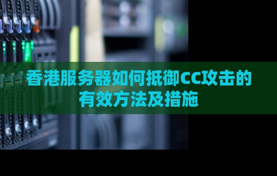 香港服务器如何抵御CC攻击的有效方法及措施 香港服务器如何抵御CC攻击的有效方法及措施