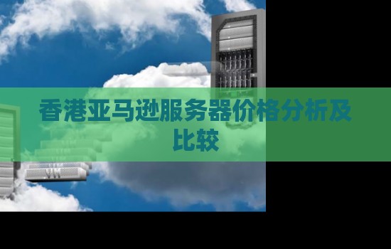 香港亚马逊服务器价格分析及比较 香港亚马逊服务器价格分析及比较