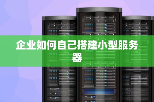 企业如何自己搭建小型服务器 企业如何自己搭建小型服务器