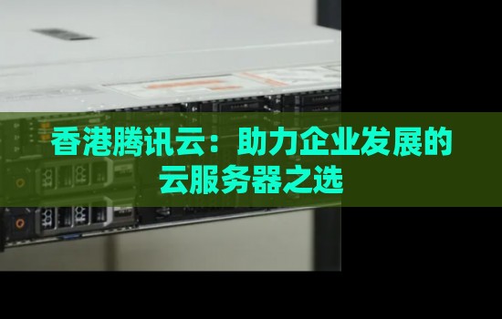 香港腾讯云：助力企业发展的云服务器之选