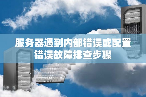 服务器遇到内部错误或配置错误故障排查步骤 服务器遇到内部错误或配置错误故障排查步骤
